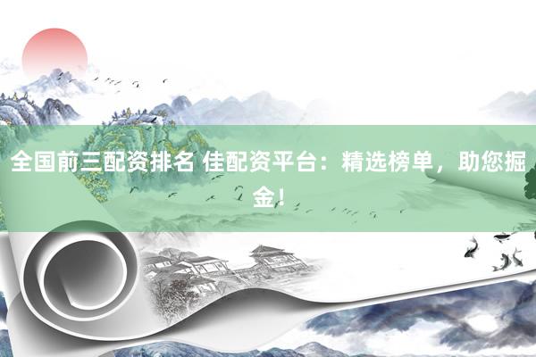 全国前三配资排名 佳配资平台：精选榜单，助您掘金！