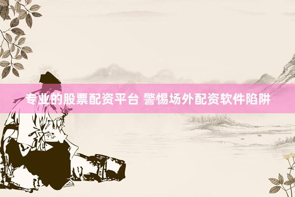 专业的股票配资平台 警惕场外配资软件陷阱
