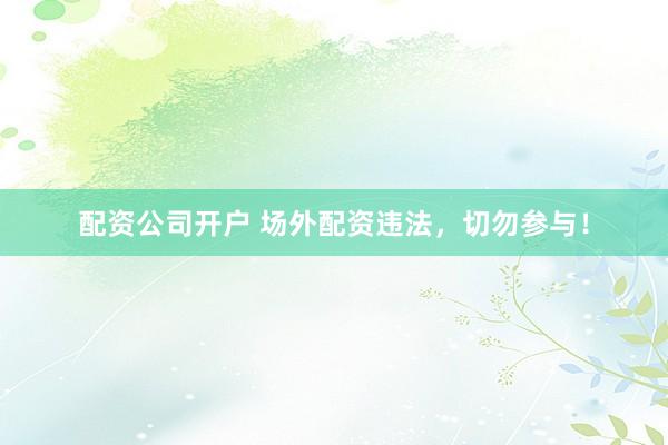 配资公司开户 场外配资违法，切勿参与！