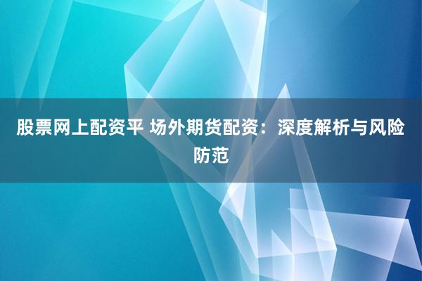 股票网上配资平 场外期货配资:深度解析与风险防范