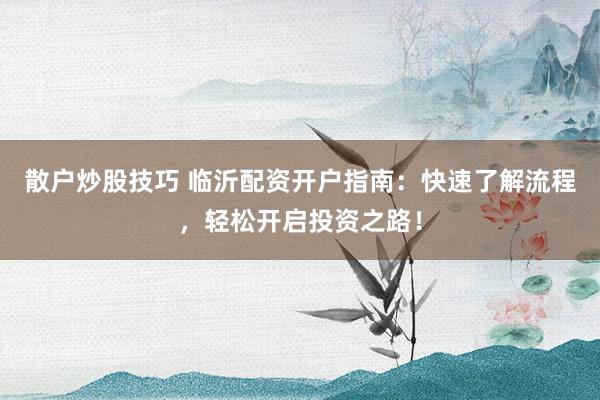 散户炒股技巧 临沂配资开户指南:快速了解流程,轻松开启投资之路!