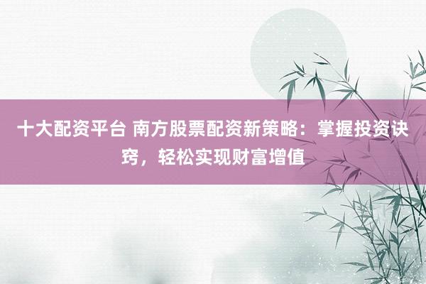 十大配资平台 南方股票配资新策略：掌握投资诀窍，轻松实现财富增值
