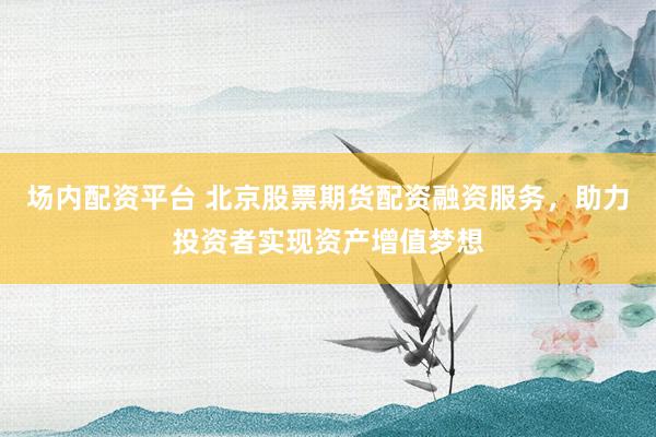 场内配资平台 北京股票期货配资融资服务，助力投资者实现资产增值梦想