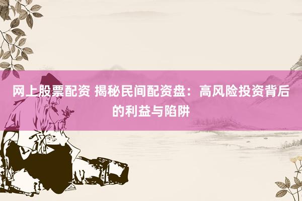 网上股票配资 揭秘民间配资盘：高风险投资背后的利益与陷阱