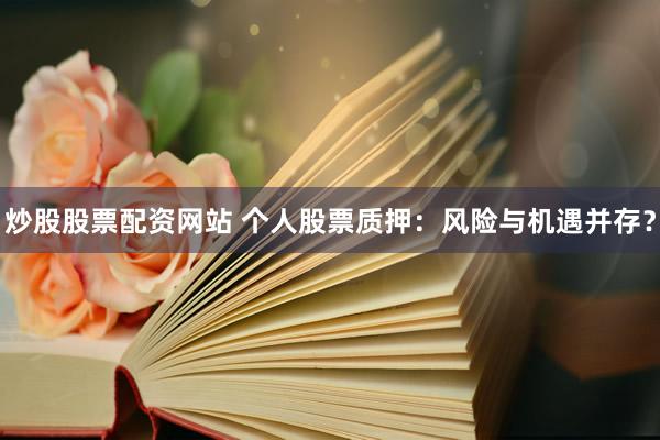 炒股股票配资网站 个人股票质押：风险与机遇并存？