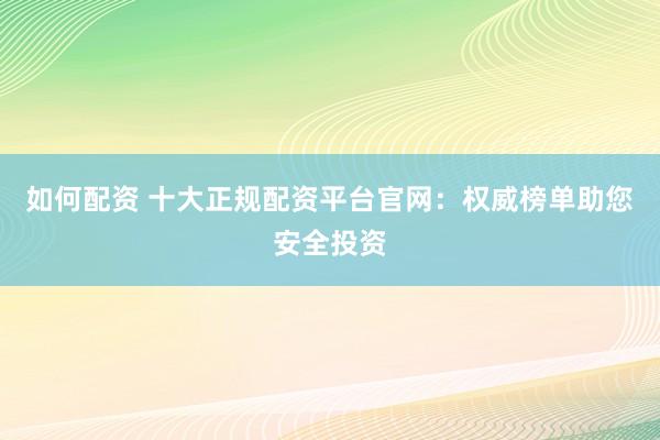 如何配资 十大正规配资平台官网：权威榜单助您安全投资