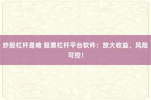 炒股杠杆是啥 股票杠杆平台软件:放大收益,风险可控!