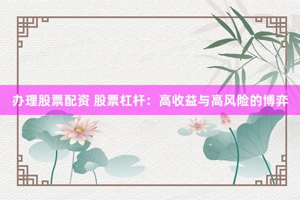 办理股票配资 股票杠杆：高收益与高风险的博弈