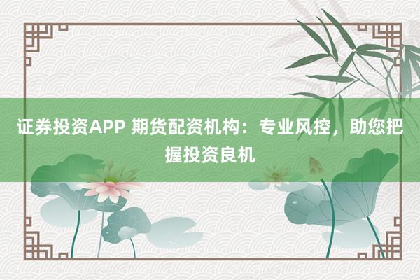 证券投资APP 期货配资机构:专业风控,助您把握投资良机