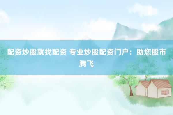 配资炒股就找配资 专业炒股配资门户：助您股市腾飞