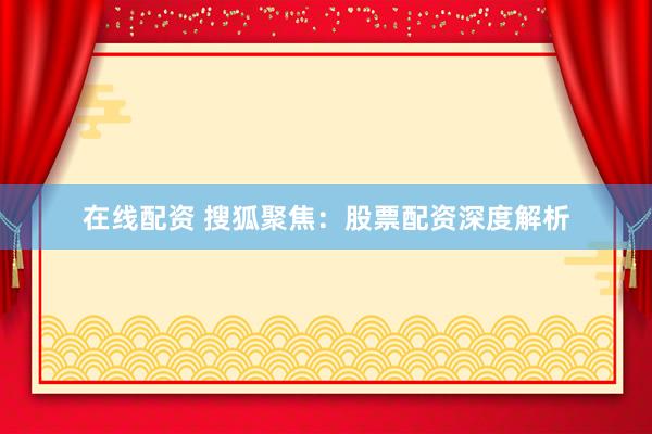 在线配资 搜狐聚焦：股票配资深度解析