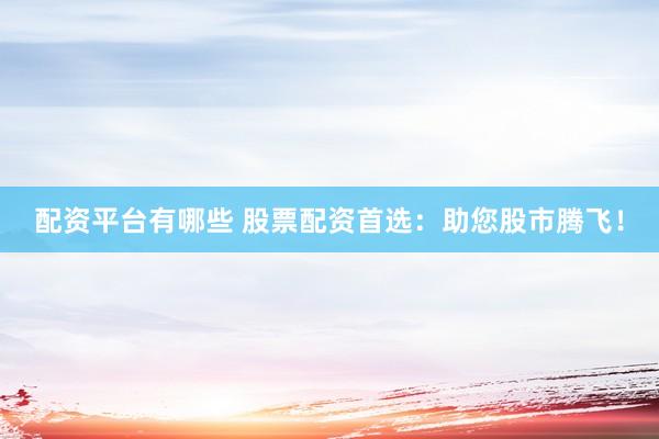 配资平台有哪些 股票配资首选：助您股市腾飞！
