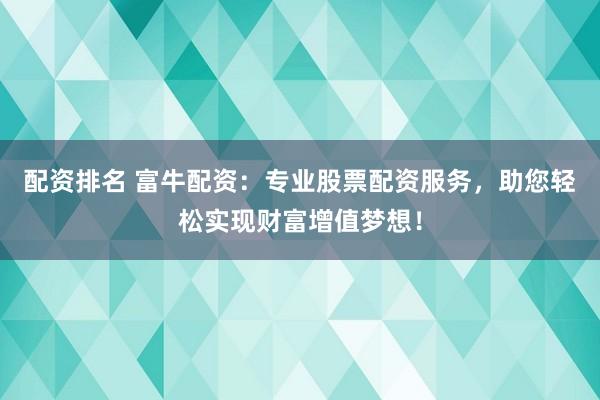 配资排名 富牛配资：专业股票配资服务，助您轻松实现财富增值梦想！