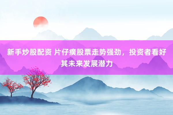 新手炒股配资 片仔癀股票走势强劲，投资者看好其未来发展潜力